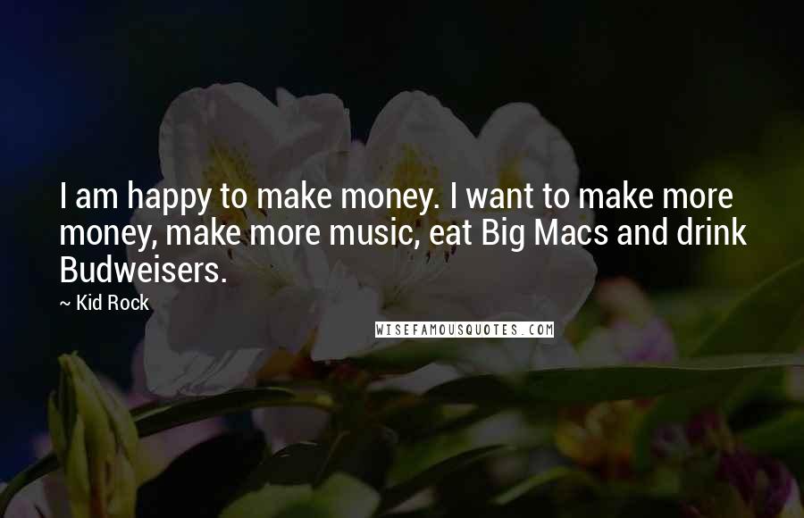 Kid Rock Quotes: I am happy to make money. I want to make more money, make more music, eat Big Macs and drink Budweisers.