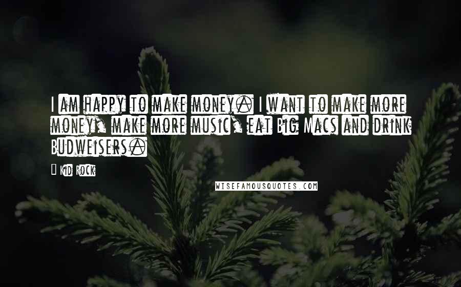 Kid Rock Quotes: I am happy to make money. I want to make more money, make more music, eat Big Macs and drink Budweisers.