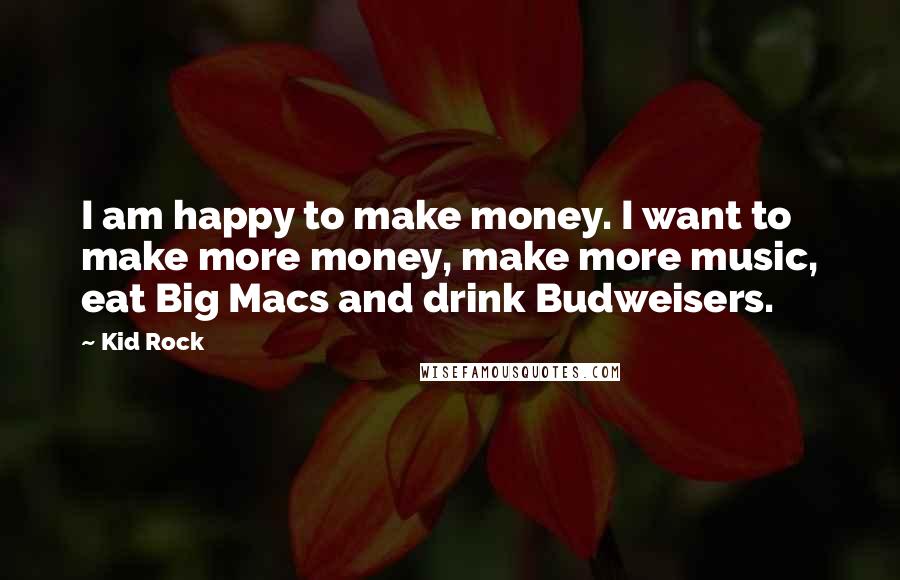 Kid Rock Quotes: I am happy to make money. I want to make more money, make more music, eat Big Macs and drink Budweisers.
