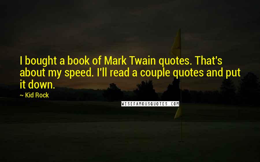 Kid Rock Quotes: I bought a book of Mark Twain quotes. That's about my speed. I'll read a couple quotes and put it down.