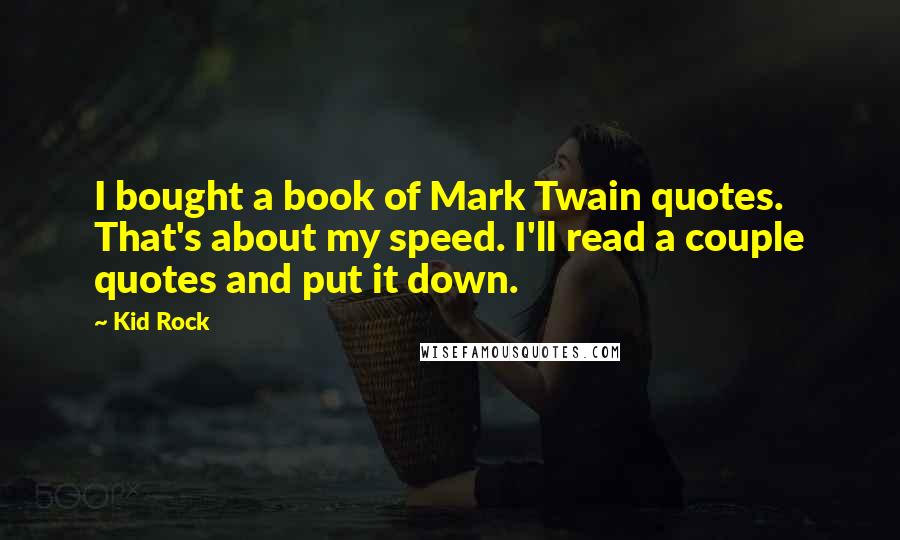 Kid Rock Quotes: I bought a book of Mark Twain quotes. That's about my speed. I'll read a couple quotes and put it down.