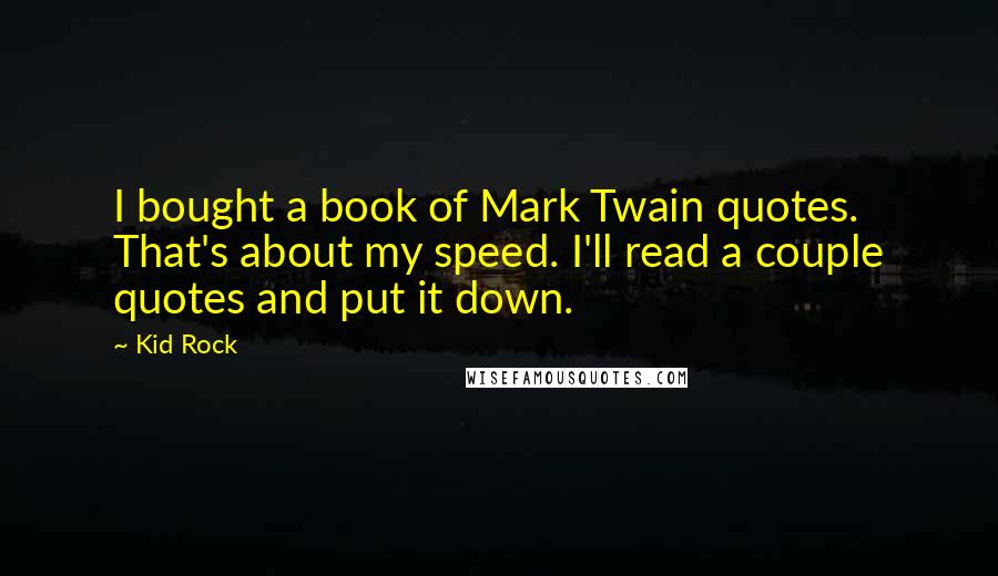 Kid Rock Quotes: I bought a book of Mark Twain quotes. That's about my speed. I'll read a couple quotes and put it down.