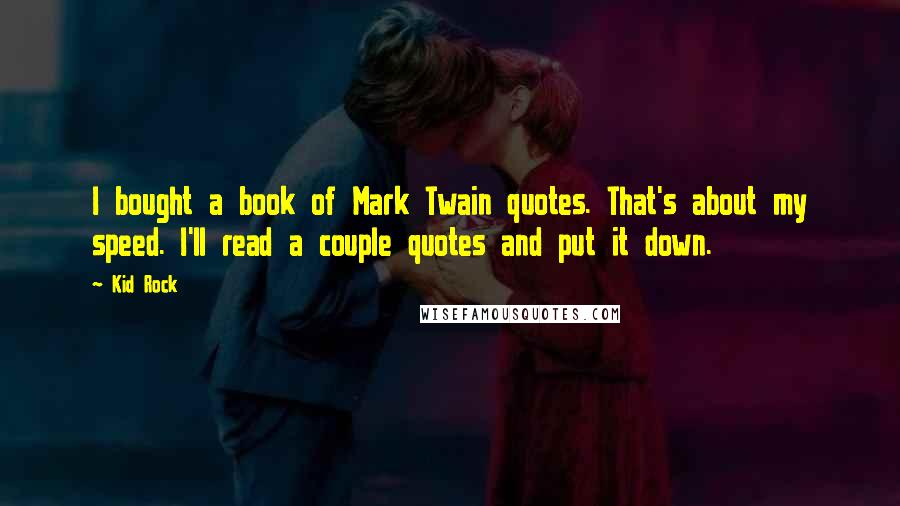 Kid Rock Quotes: I bought a book of Mark Twain quotes. That's about my speed. I'll read a couple quotes and put it down.
