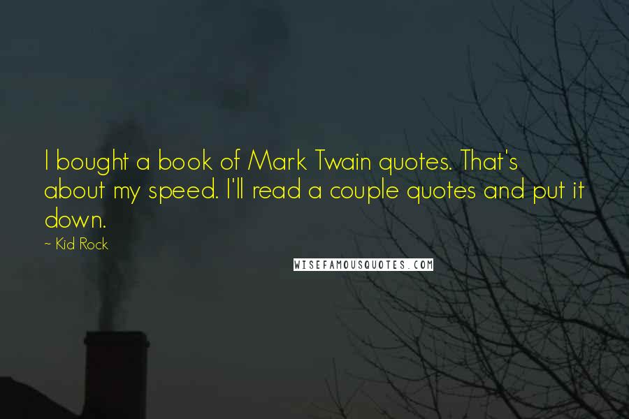 Kid Rock Quotes: I bought a book of Mark Twain quotes. That's about my speed. I'll read a couple quotes and put it down.