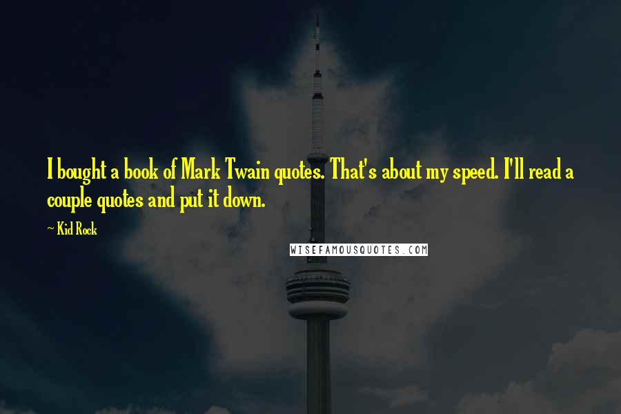 Kid Rock Quotes: I bought a book of Mark Twain quotes. That's about my speed. I'll read a couple quotes and put it down.