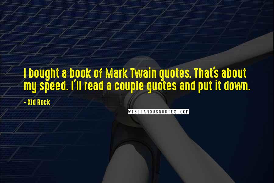 Kid Rock Quotes: I bought a book of Mark Twain quotes. That's about my speed. I'll read a couple quotes and put it down.