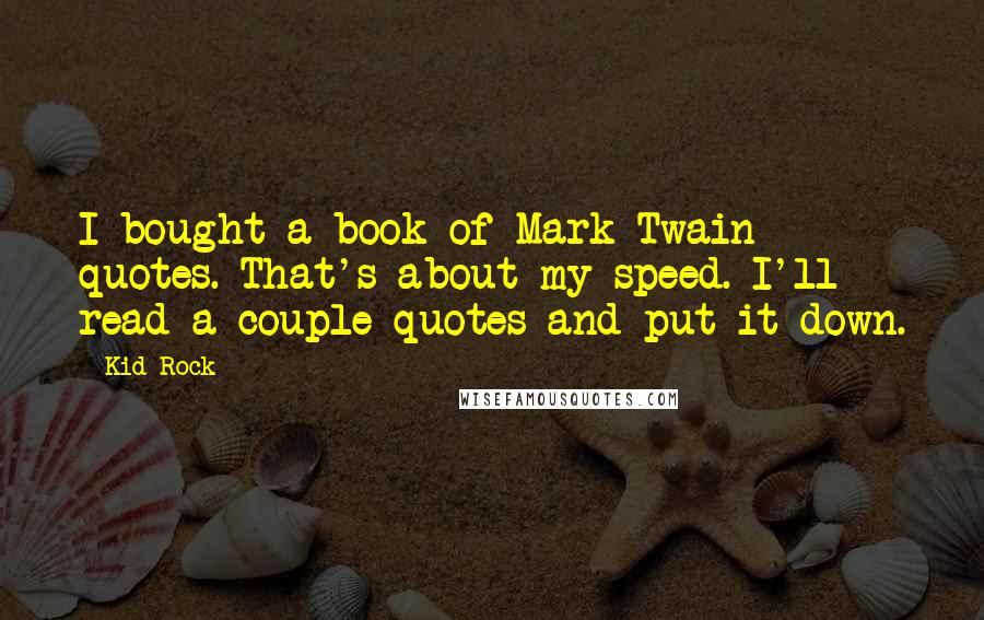 Kid Rock Quotes: I bought a book of Mark Twain quotes. That's about my speed. I'll read a couple quotes and put it down.