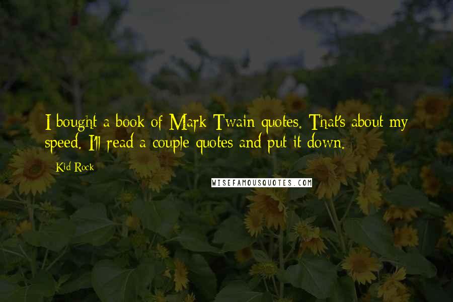 Kid Rock Quotes: I bought a book of Mark Twain quotes. That's about my speed. I'll read a couple quotes and put it down.