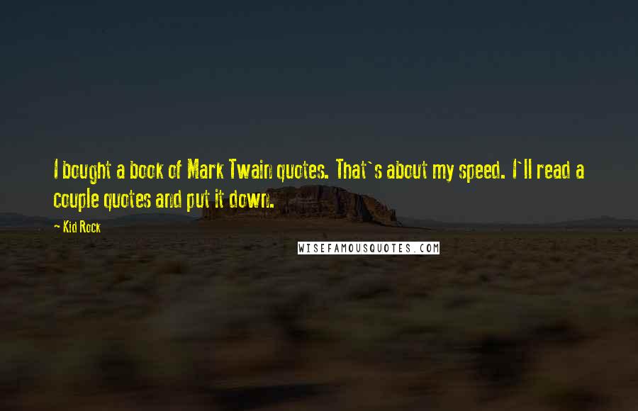 Kid Rock Quotes: I bought a book of Mark Twain quotes. That's about my speed. I'll read a couple quotes and put it down.