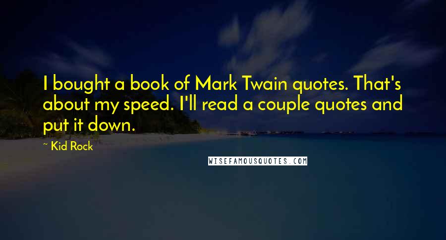 Kid Rock Quotes: I bought a book of Mark Twain quotes. That's about my speed. I'll read a couple quotes and put it down.