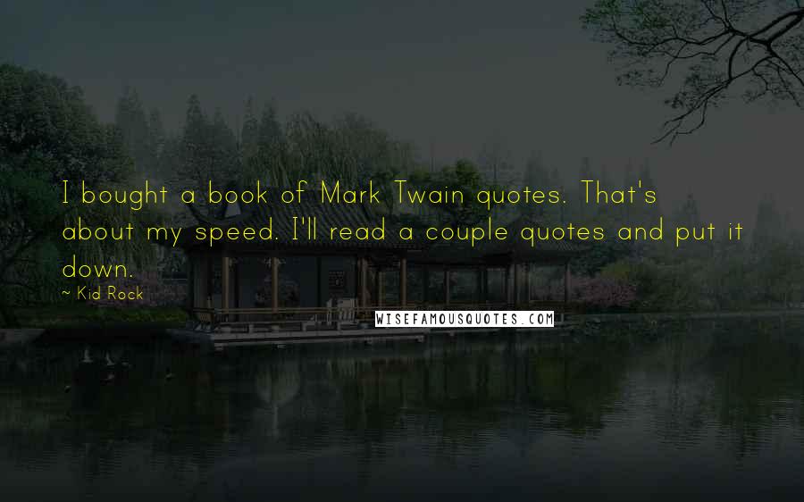 Kid Rock Quotes: I bought a book of Mark Twain quotes. That's about my speed. I'll read a couple quotes and put it down.