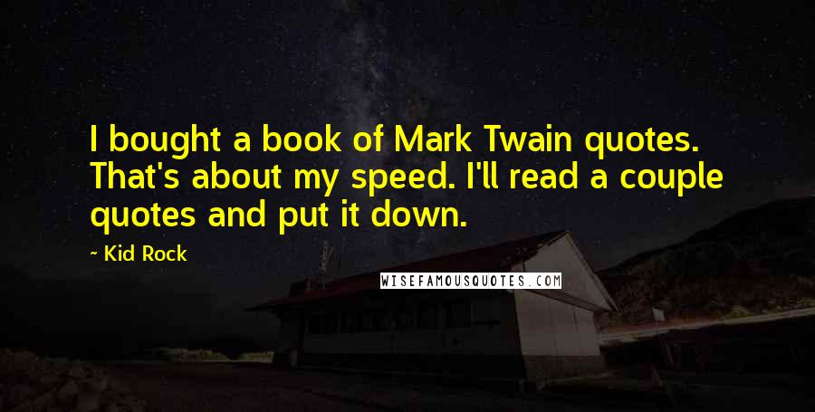 Kid Rock Quotes: I bought a book of Mark Twain quotes. That's about my speed. I'll read a couple quotes and put it down.