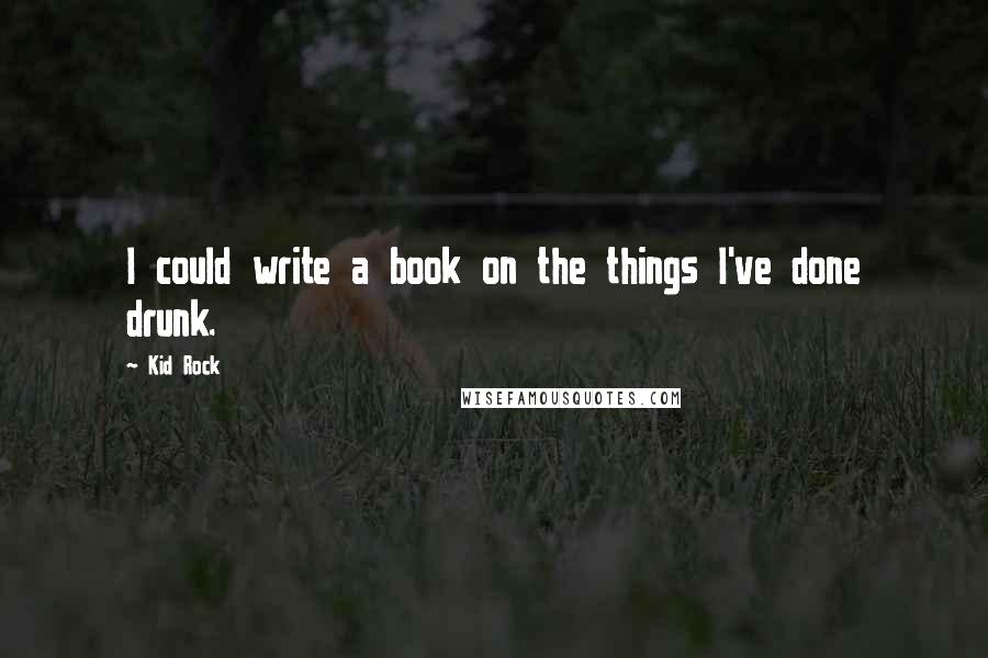Kid Rock Quotes: I could write a book on the things I've done drunk.