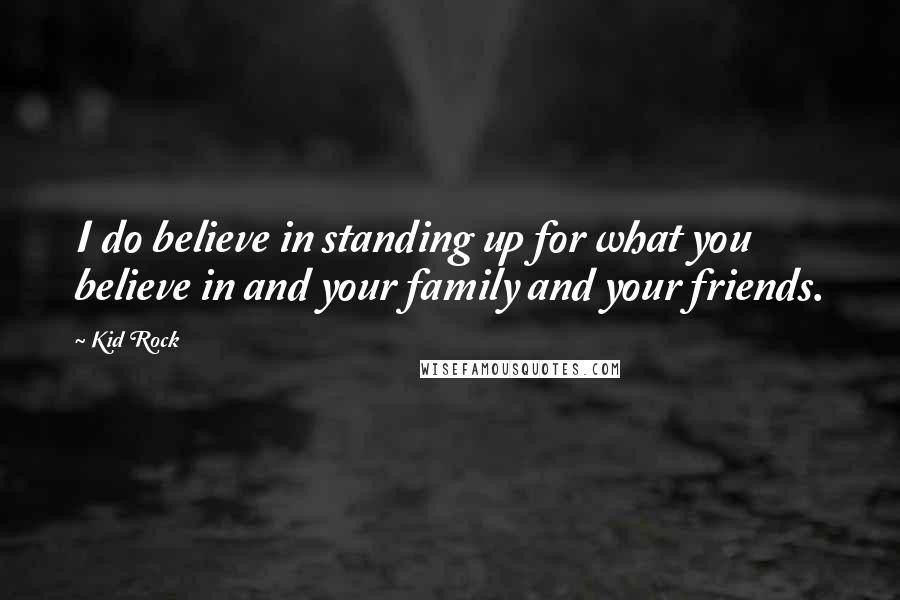 Kid Rock Quotes: I do believe in standing up for what you believe in and your family and your friends.