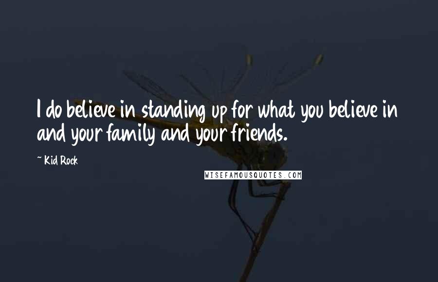 Kid Rock Quotes: I do believe in standing up for what you believe in and your family and your friends.