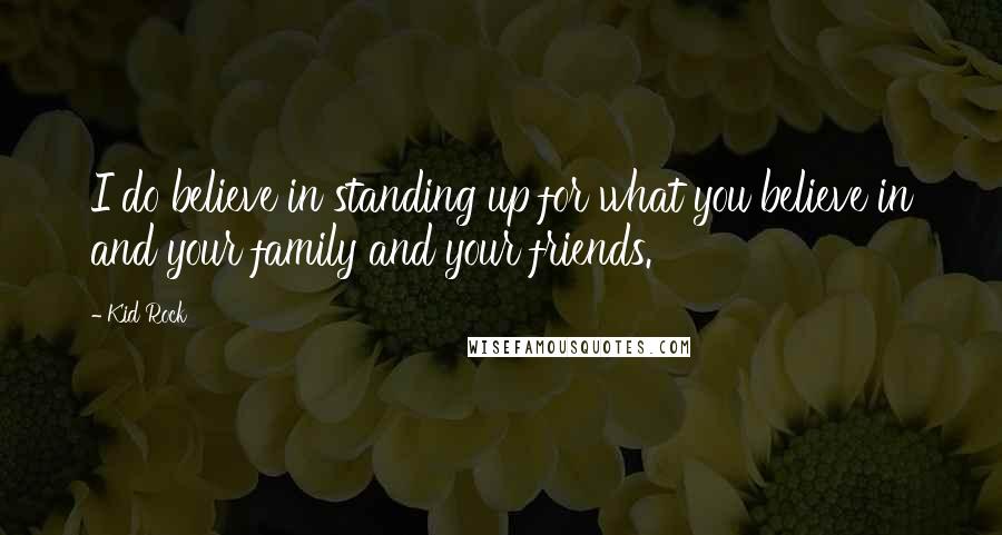 Kid Rock Quotes: I do believe in standing up for what you believe in and your family and your friends.