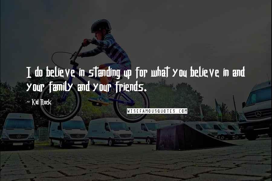 Kid Rock Quotes: I do believe in standing up for what you believe in and your family and your friends.