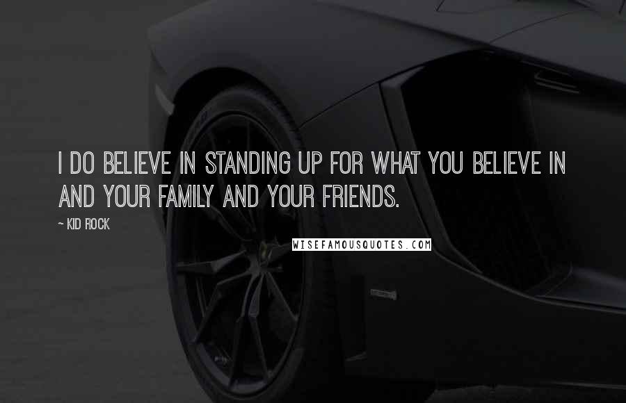 Kid Rock Quotes: I do believe in standing up for what you believe in and your family and your friends.