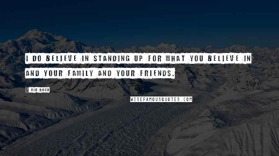 Kid Rock Quotes: I do believe in standing up for what you believe in and your family and your friends.