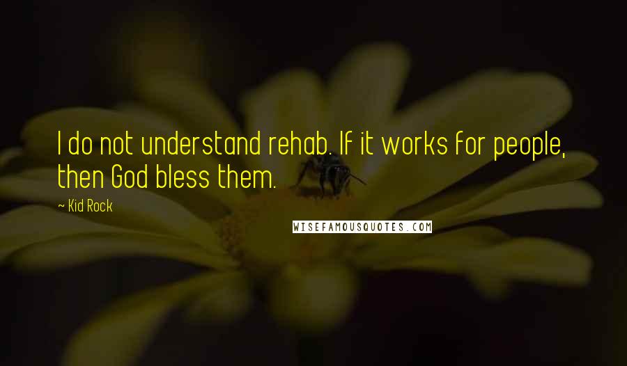 Kid Rock Quotes: I do not understand rehab. If it works for people, then God bless them.