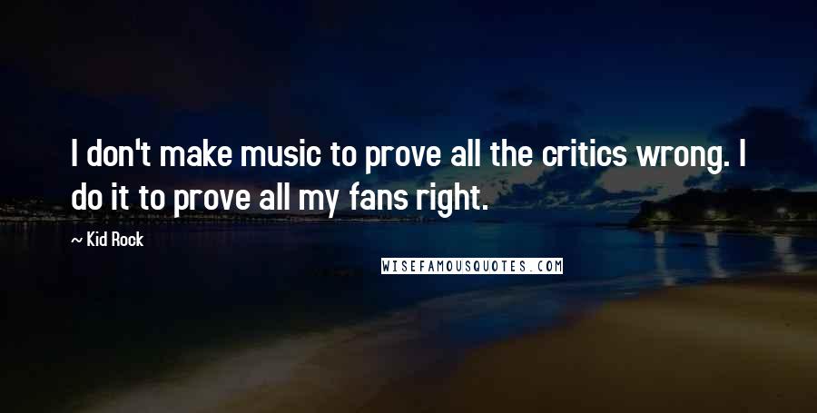 Kid Rock Quotes: I don't make music to prove all the critics wrong. I do it to prove all my fans right.