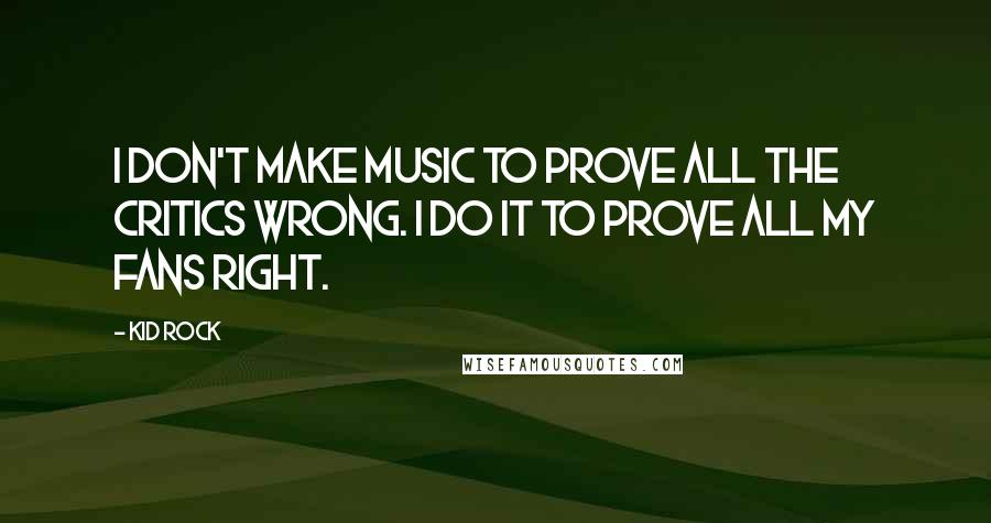 Kid Rock Quotes: I don't make music to prove all the critics wrong. I do it to prove all my fans right.