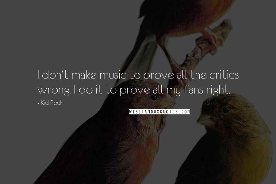 Kid Rock Quotes: I don't make music to prove all the critics wrong. I do it to prove all my fans right.