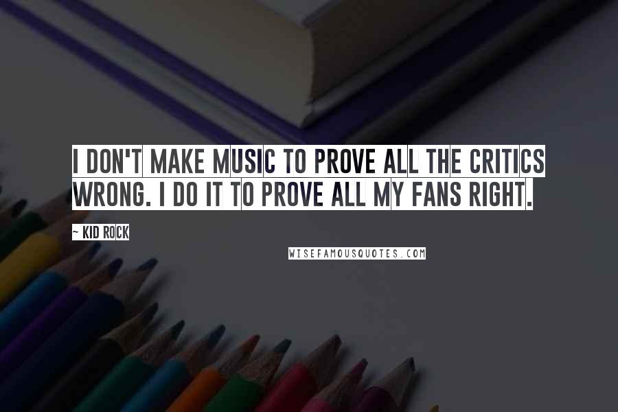Kid Rock Quotes: I don't make music to prove all the critics wrong. I do it to prove all my fans right.
