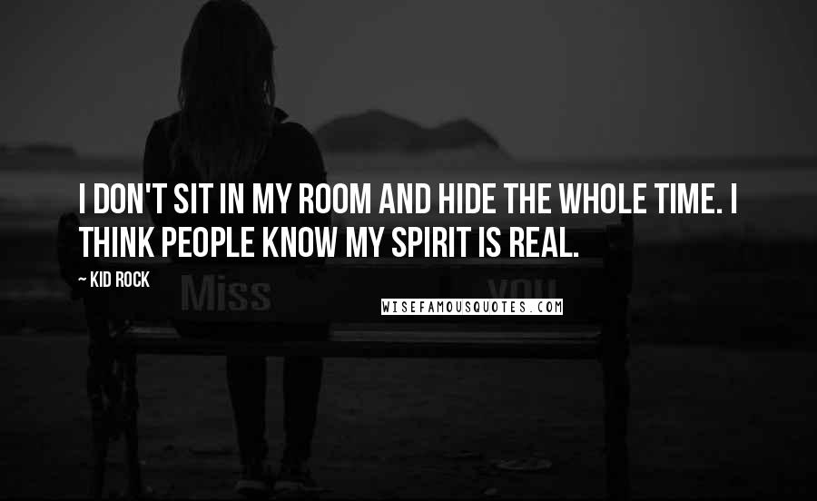 Kid Rock Quotes: I don't sit in my room and hide the whole time. I think people know my spirit is real.