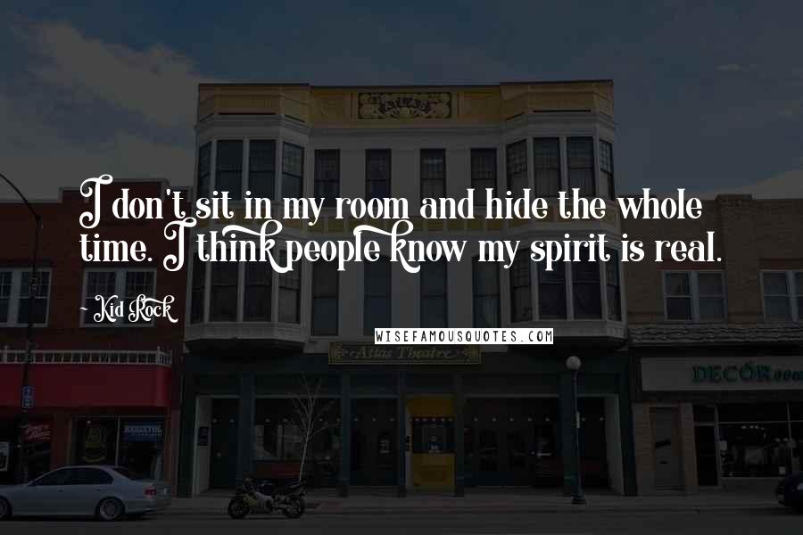 Kid Rock Quotes: I don't sit in my room and hide the whole time. I think people know my spirit is real.