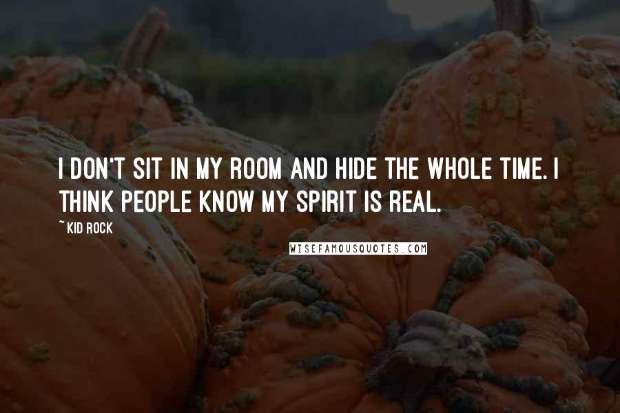 Kid Rock Quotes: I don't sit in my room and hide the whole time. I think people know my spirit is real.