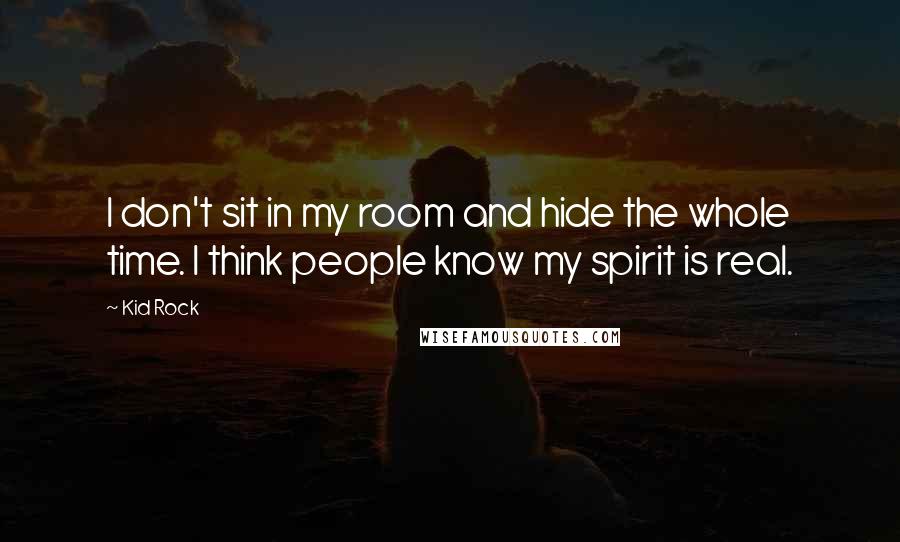 Kid Rock Quotes: I don't sit in my room and hide the whole time. I think people know my spirit is real.