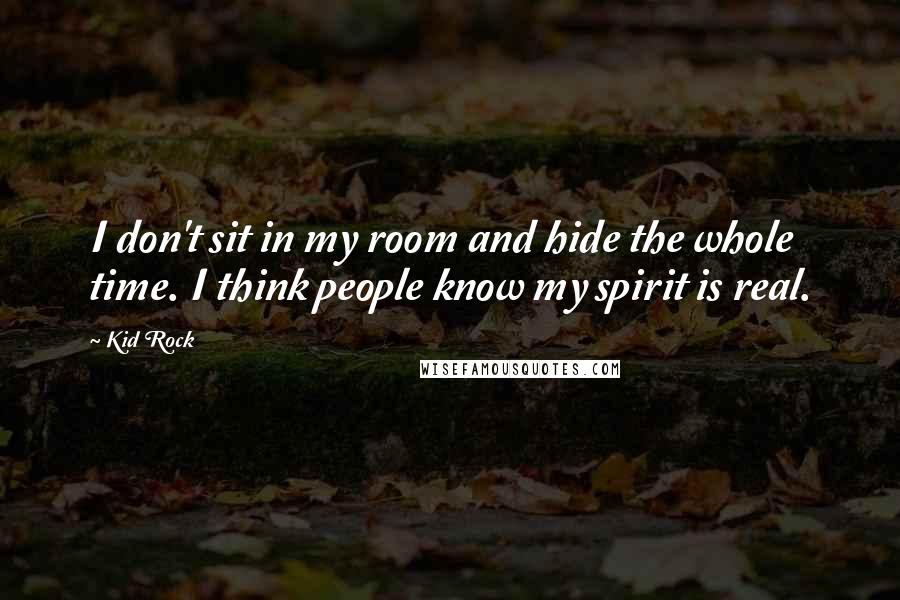 Kid Rock Quotes: I don't sit in my room and hide the whole time. I think people know my spirit is real.