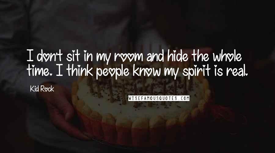 Kid Rock Quotes: I don't sit in my room and hide the whole time. I think people know my spirit is real.