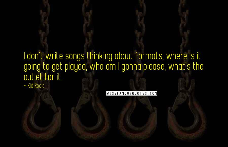 Kid Rock Quotes: I don't write songs thinking about formats, where is it going to get played, who am I gonna please, what's the outlet for it.