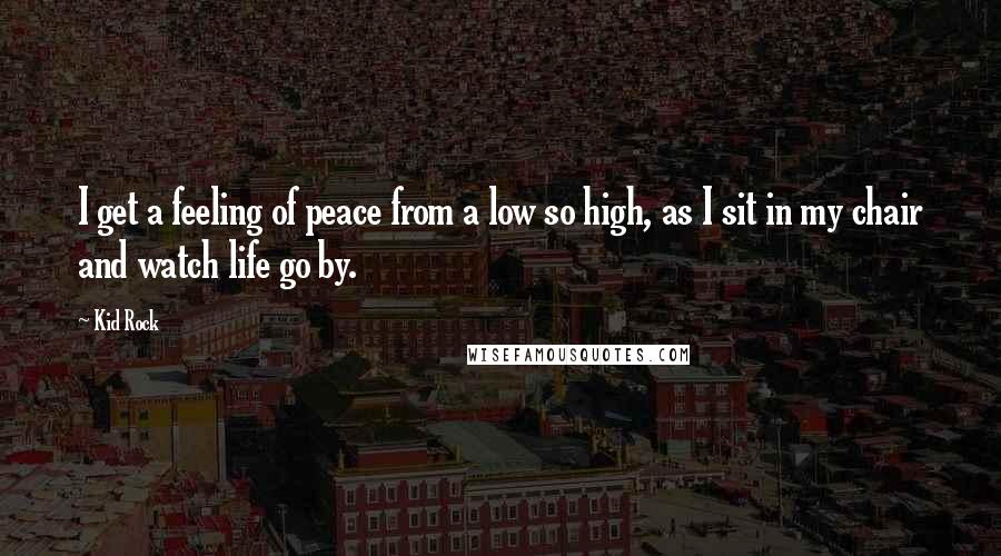 Kid Rock Quotes: I get a feeling of peace from a low so high, as I sit in my chair and watch life go by.