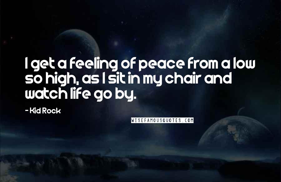 Kid Rock Quotes: I get a feeling of peace from a low so high, as I sit in my chair and watch life go by.