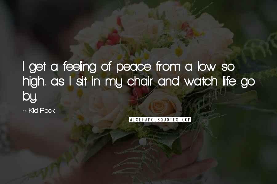 Kid Rock Quotes: I get a feeling of peace from a low so high, as I sit in my chair and watch life go by.
