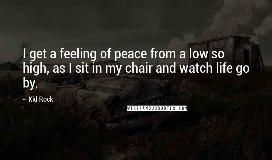 Kid Rock Quotes: I get a feeling of peace from a low so high, as I sit in my chair and watch life go by.