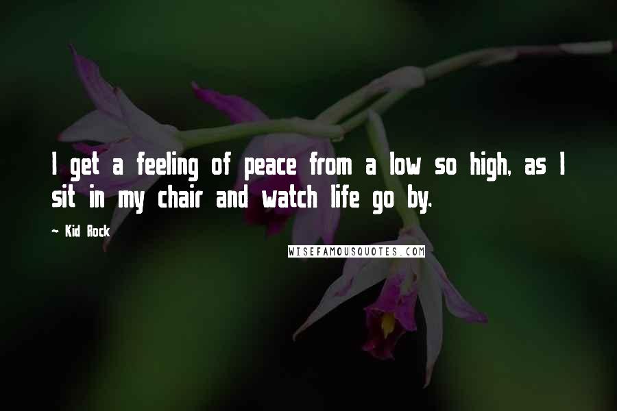 Kid Rock Quotes: I get a feeling of peace from a low so high, as I sit in my chair and watch life go by.
