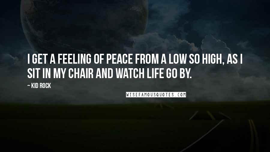 Kid Rock Quotes: I get a feeling of peace from a low so high, as I sit in my chair and watch life go by.