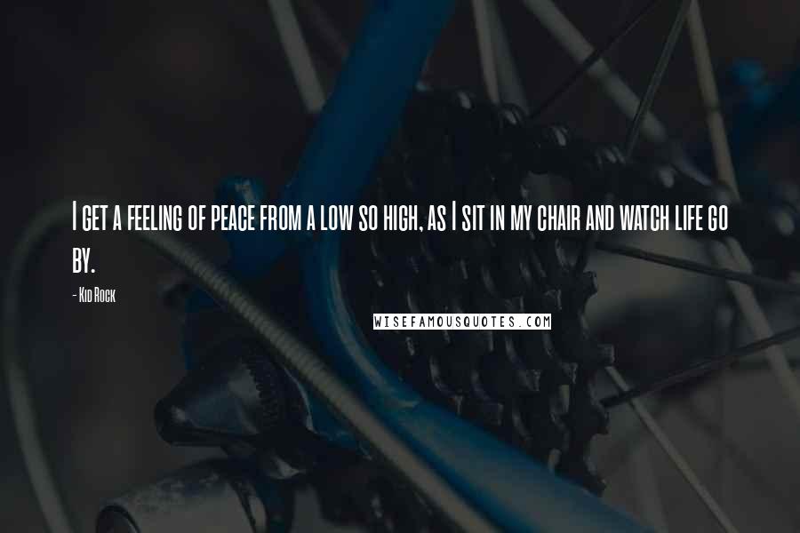 Kid Rock Quotes: I get a feeling of peace from a low so high, as I sit in my chair and watch life go by.