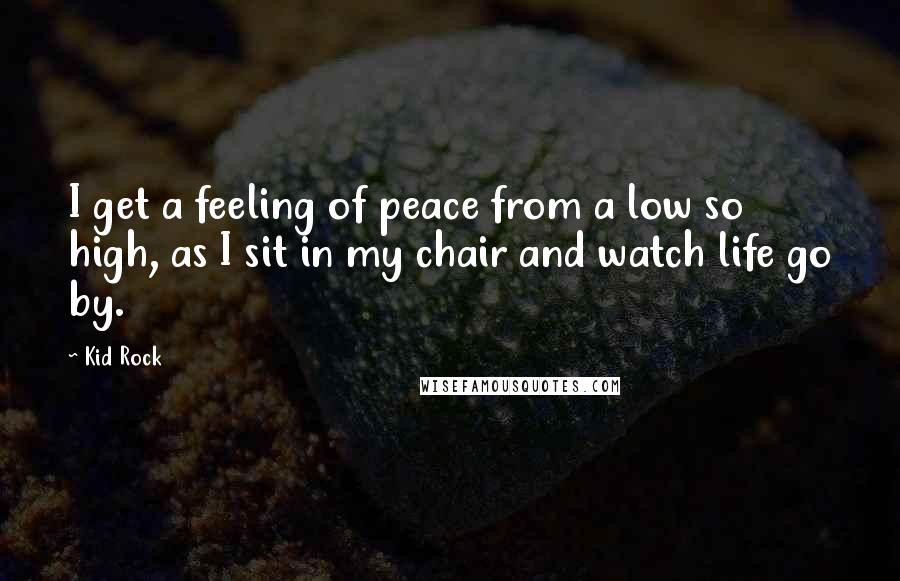 Kid Rock Quotes: I get a feeling of peace from a low so high, as I sit in my chair and watch life go by.