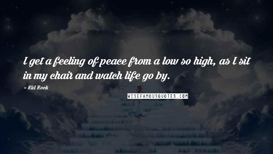 Kid Rock Quotes: I get a feeling of peace from a low so high, as I sit in my chair and watch life go by.