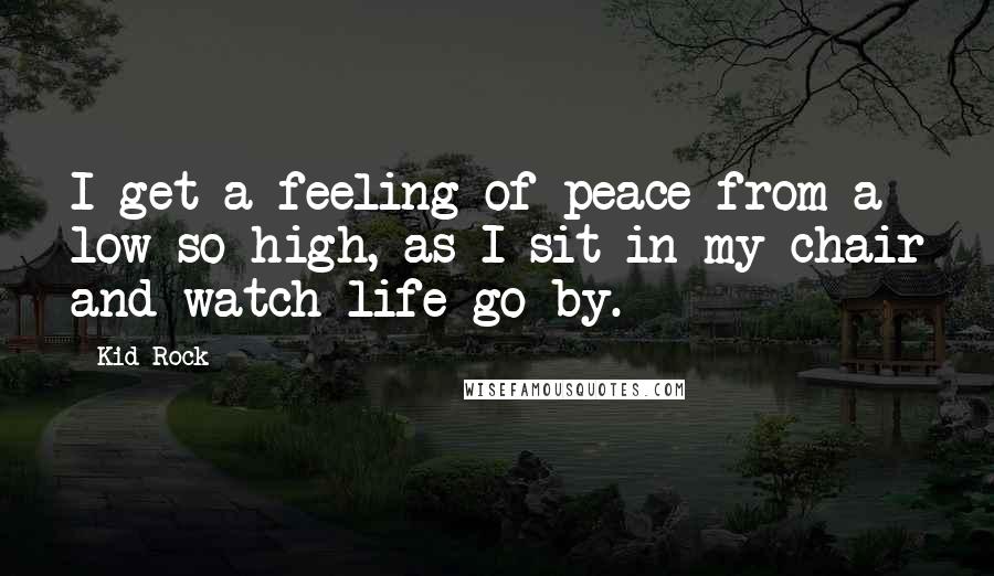 Kid Rock Quotes: I get a feeling of peace from a low so high, as I sit in my chair and watch life go by.