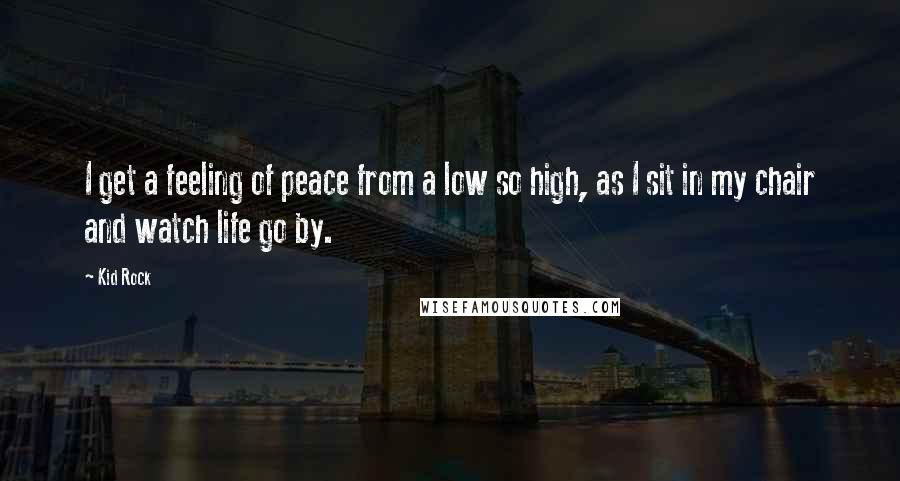 Kid Rock Quotes: I get a feeling of peace from a low so high, as I sit in my chair and watch life go by.