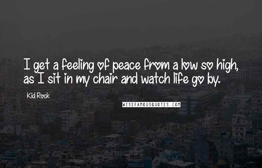 Kid Rock Quotes: I get a feeling of peace from a low so high, as I sit in my chair and watch life go by.