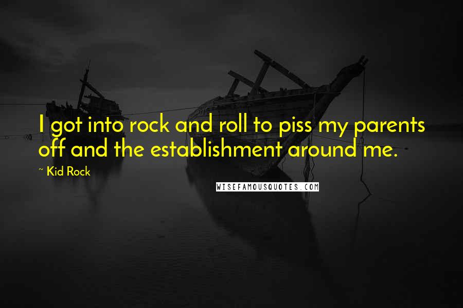 Kid Rock Quotes: I got into rock and roll to piss my parents off and the establishment around me.