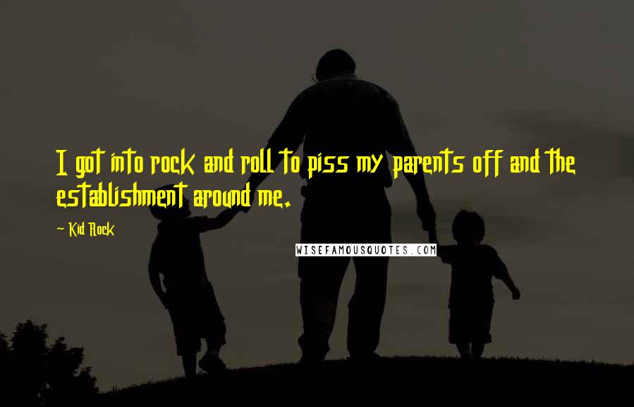 Kid Rock Quotes: I got into rock and roll to piss my parents off and the establishment around me.