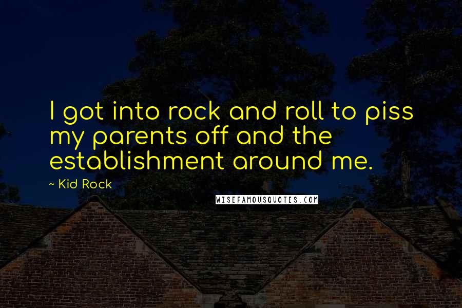 Kid Rock Quotes: I got into rock and roll to piss my parents off and the establishment around me.